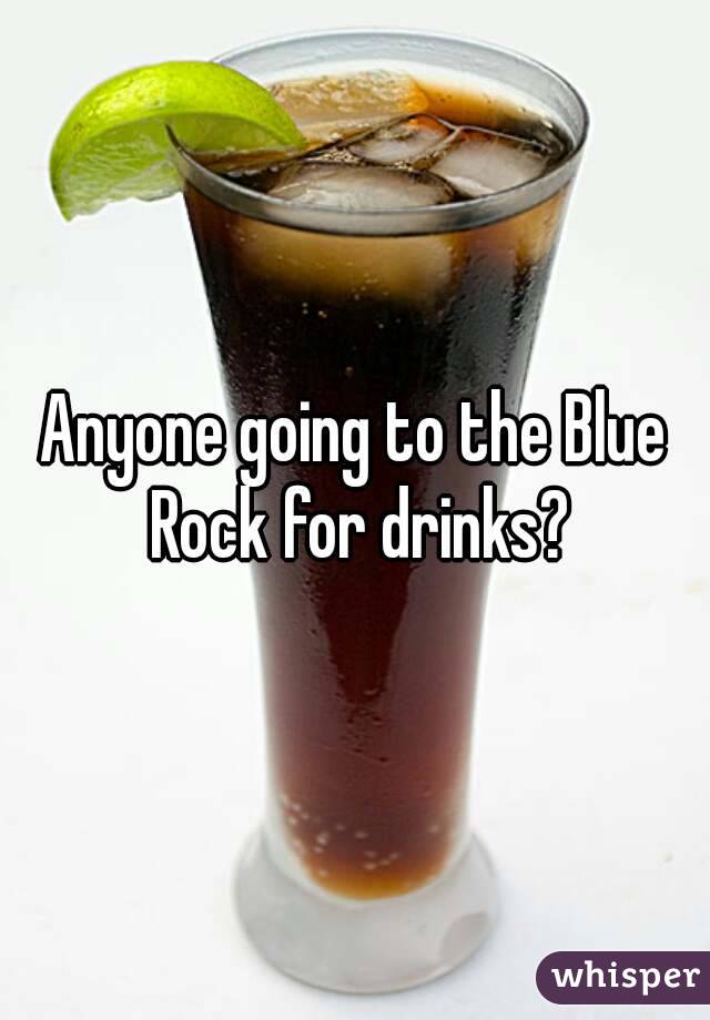Anyone going to the Blue Rock for drinks?