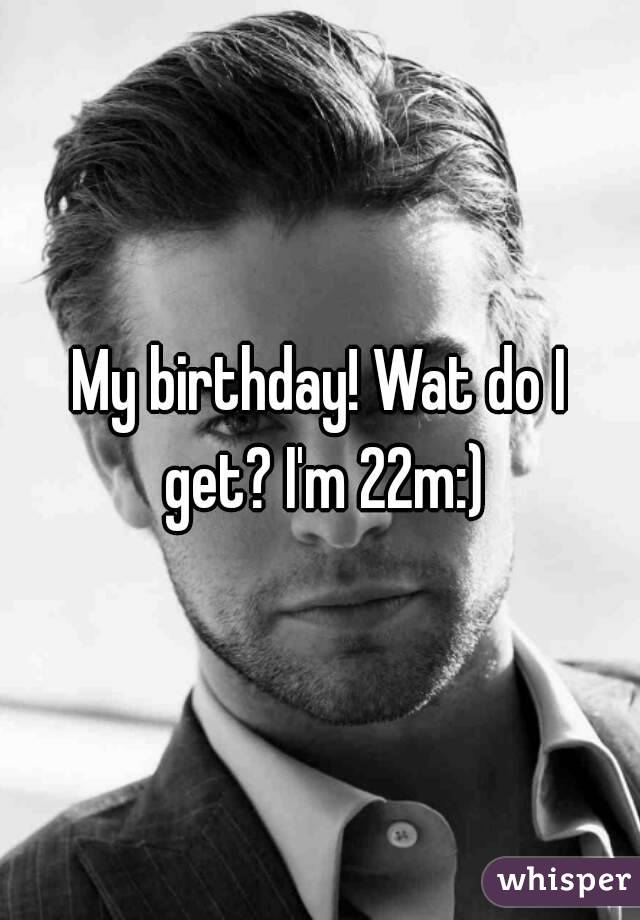 My birthday! Wat do I get? I'm 22m:)