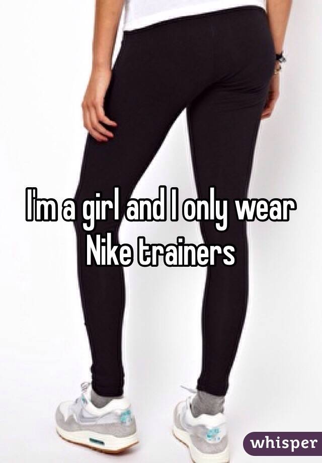 I'm a girl and I only wear Nike trainers
