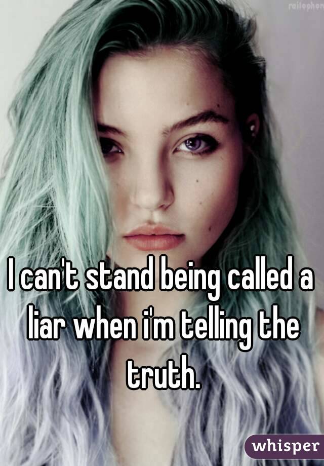 I can't stand being called a liar when i'm telling the truth.