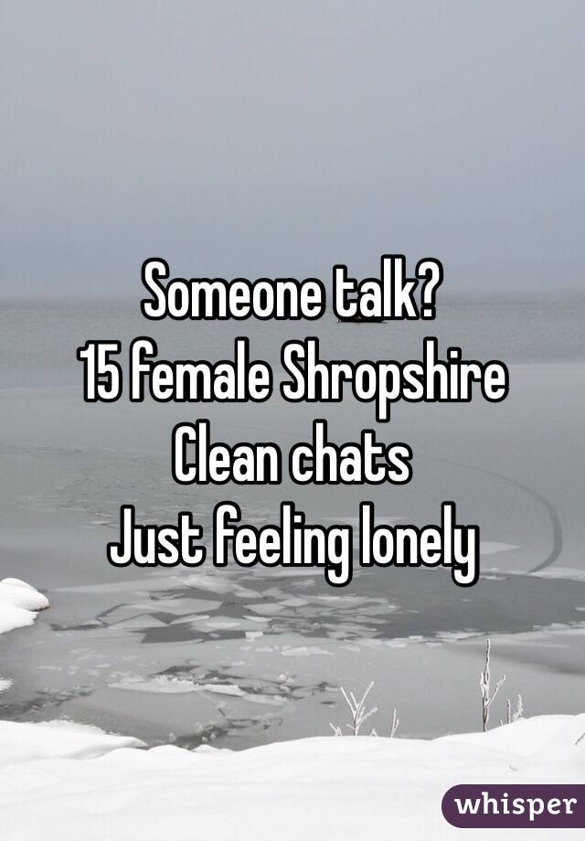 Someone talk? 
15 female Shropshire 
Clean chats 
Just feeling lonely 