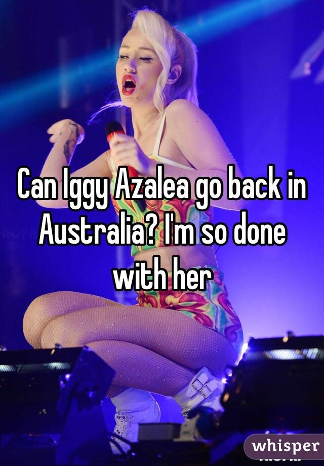 Can Iggy Azalea go back in Australia? I'm so done with her 
