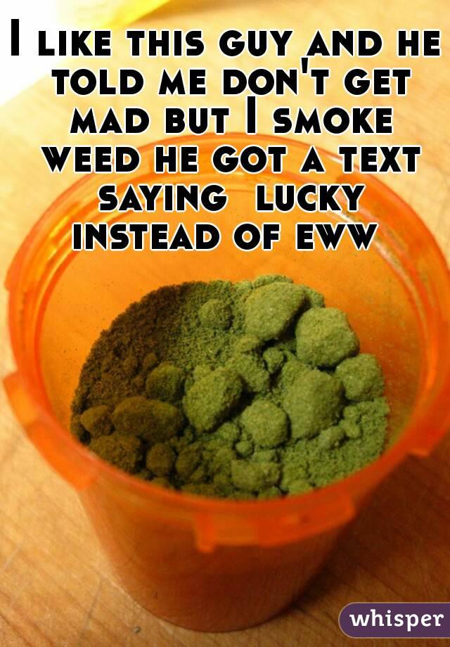 I like this guy and he told me don't get mad but I smoke weed he got a text saying  lucky instead of eww 