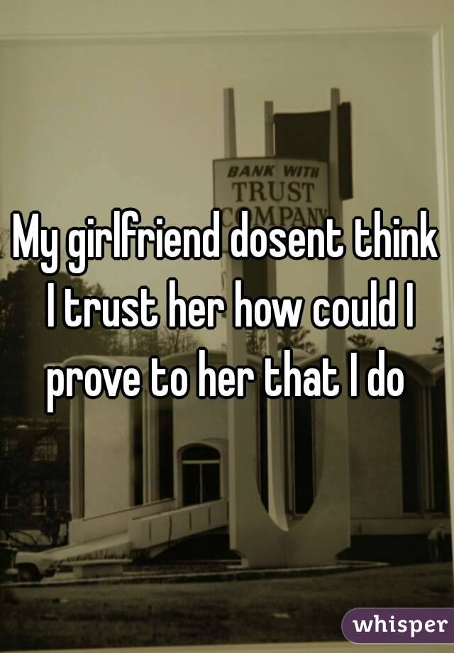 My girlfriend dosent think I trust her how could I prove to her that I do 