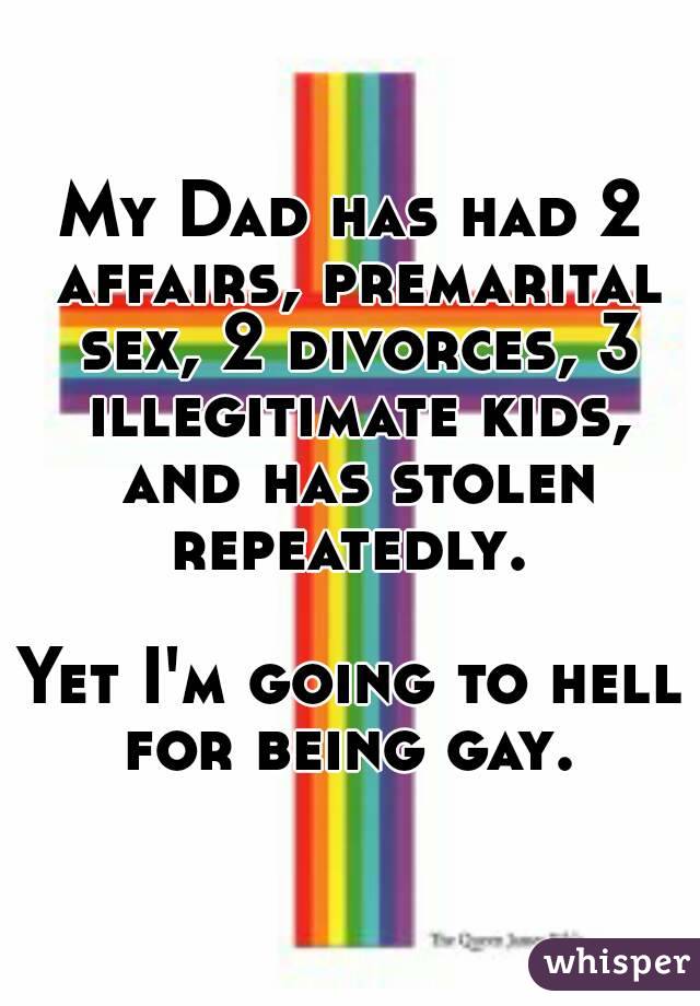 My Dad has had 2 affairs, premarital sex, 2 divorces, 3 illegitimate kids, and has stolen repeatedly. 

Yet I'm going to hell for being gay. 