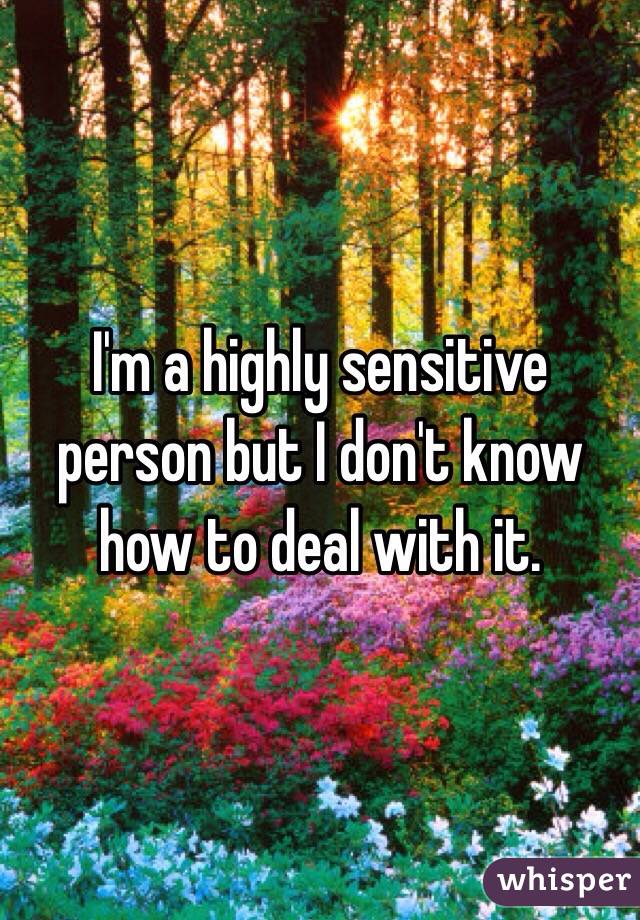 I'm a highly sensitive person but I don't know how to deal with it.