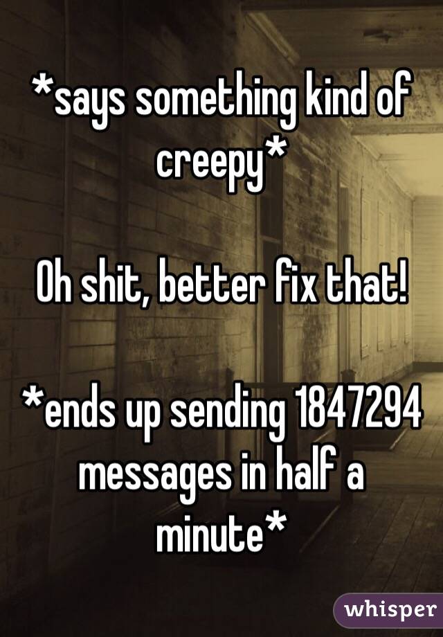 *says something kind of creepy*

Oh shit, better fix that!

*ends up sending 1847294 messages in half a minute*