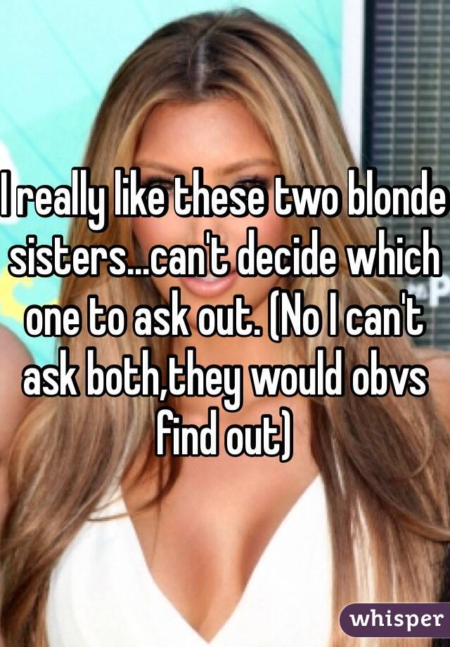I really like these two blonde sisters...can't decide which one to ask out. (No I can't ask both,they would obvs find out)