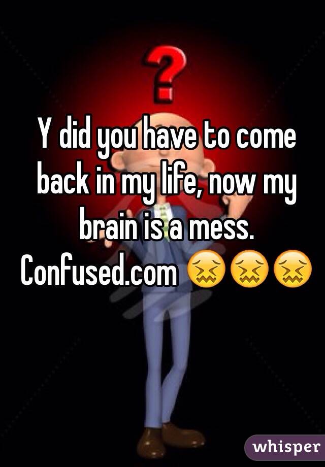 Y did you have to come back in my life, now my brain is a mess. Confused.com 😖😖😖