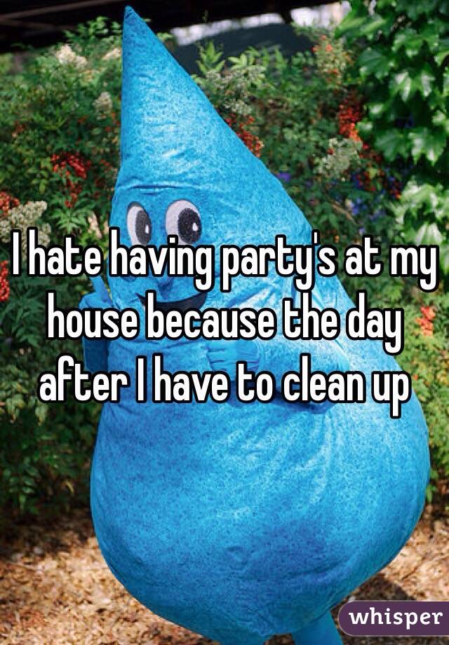 I hate having party's at my house because the day after I have to clean up
