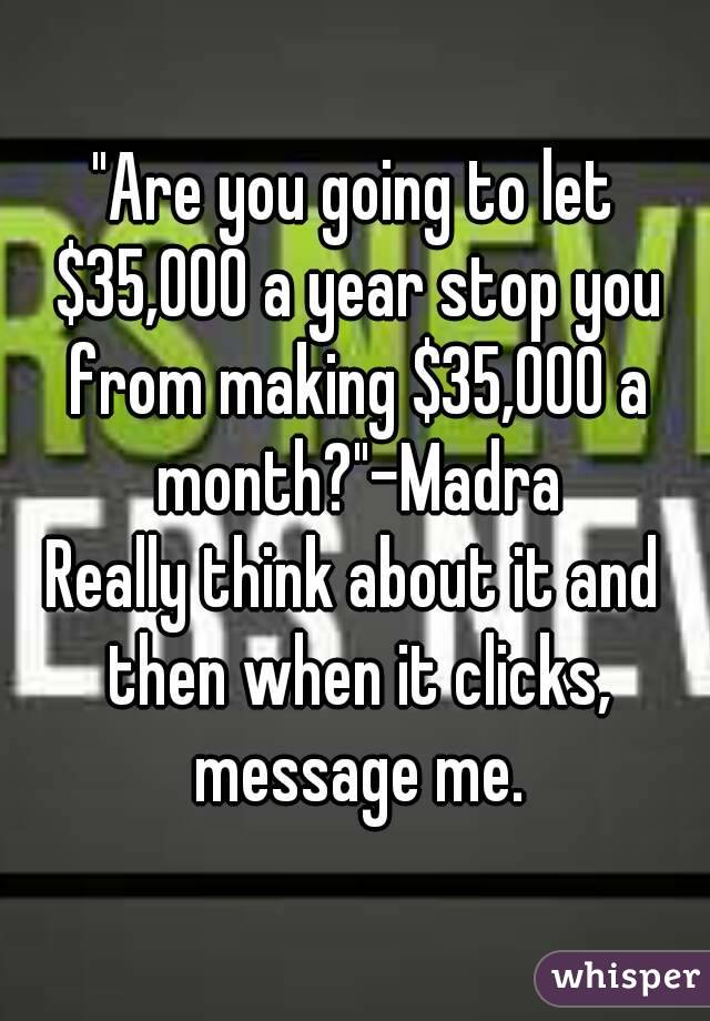 "Are you going to let $35,000 a year stop you from making $35,000 a month?"-Madra
Really think about it and then when it clicks, message me.