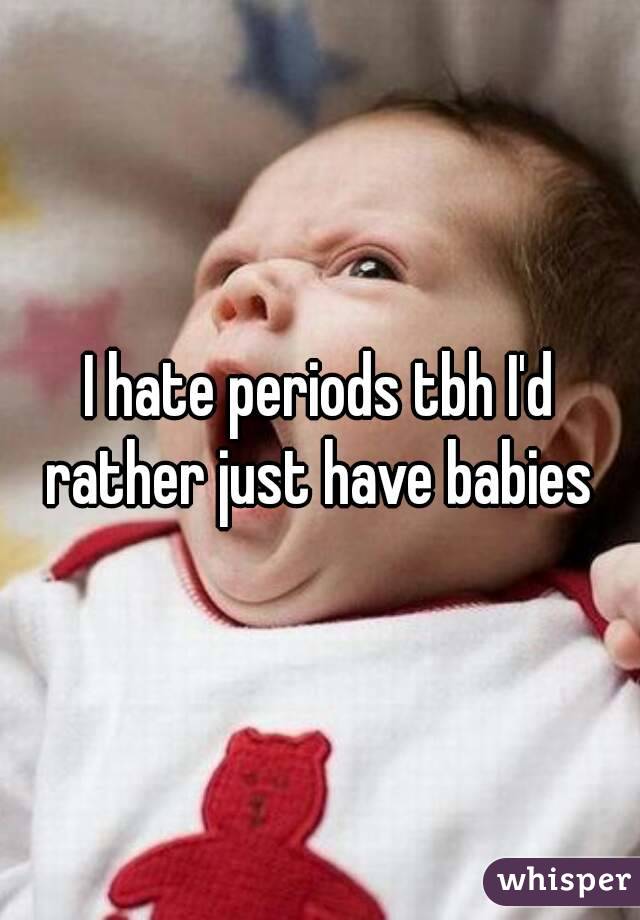 I hate periods tbh I'd rather just have babies 