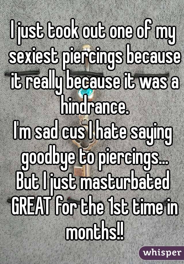 I just took out one of my sexiest piercings because it really because it was a hindrance.
I'm sad cus I hate saying goodbye to piercings...
But I just masturbated GREAT for the 1st time in months!!