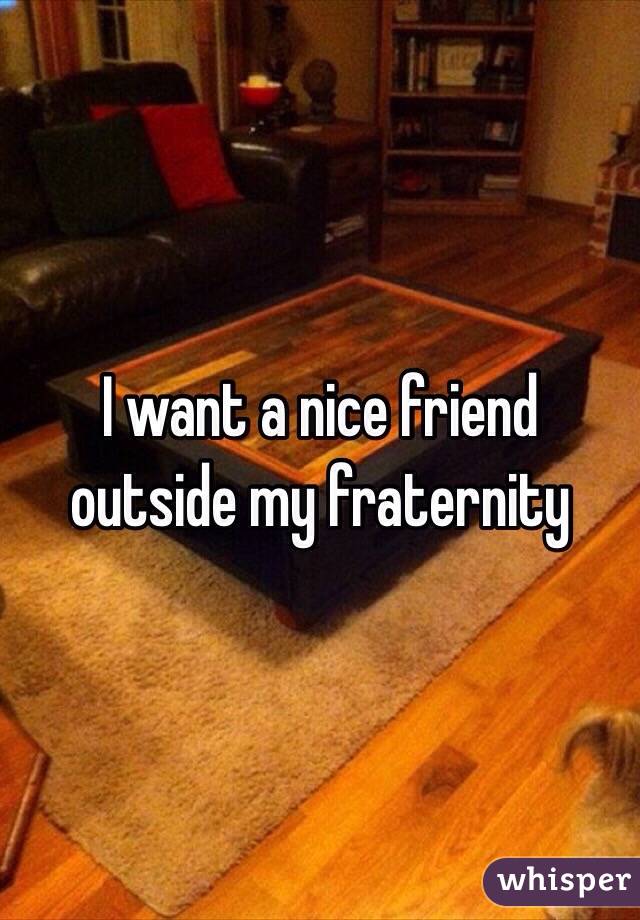 I want a nice friend outside my fraternity 