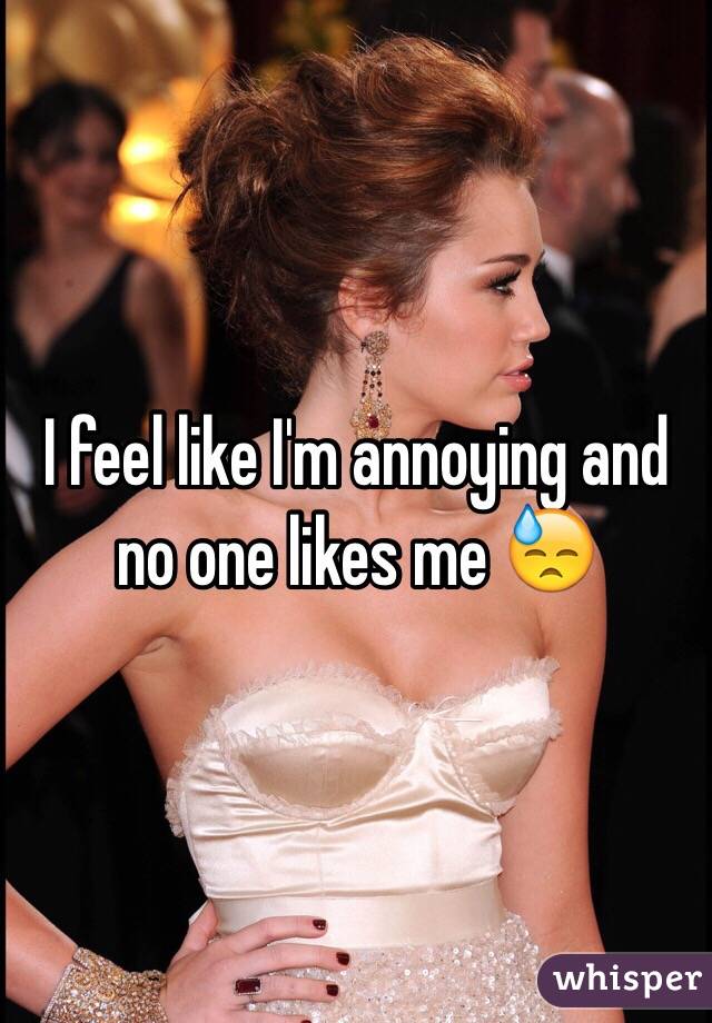 I feel like I'm annoying and no one likes me 😓