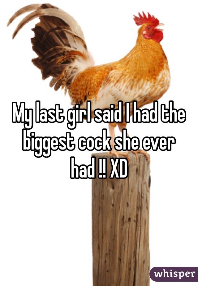 My last girl said I had the biggest cock she ever had !! XD