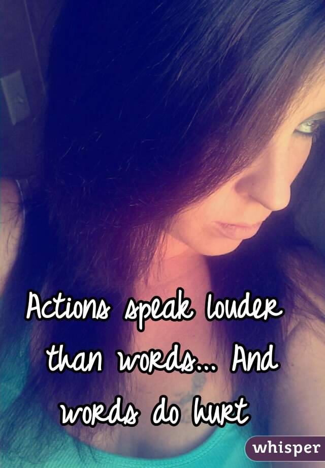 Actions speak louder than words... And words do hurt 