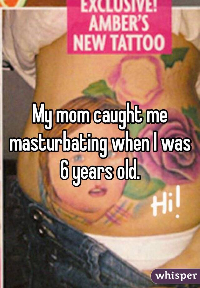 My mom caught me masturbating when I was 6 years old. 