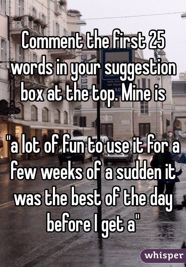 Comment the first 25 words in your suggestion box at the top. Mine is

 "a lot of fun to use it for a few weeks of a sudden it was the best of the day before I get a" 