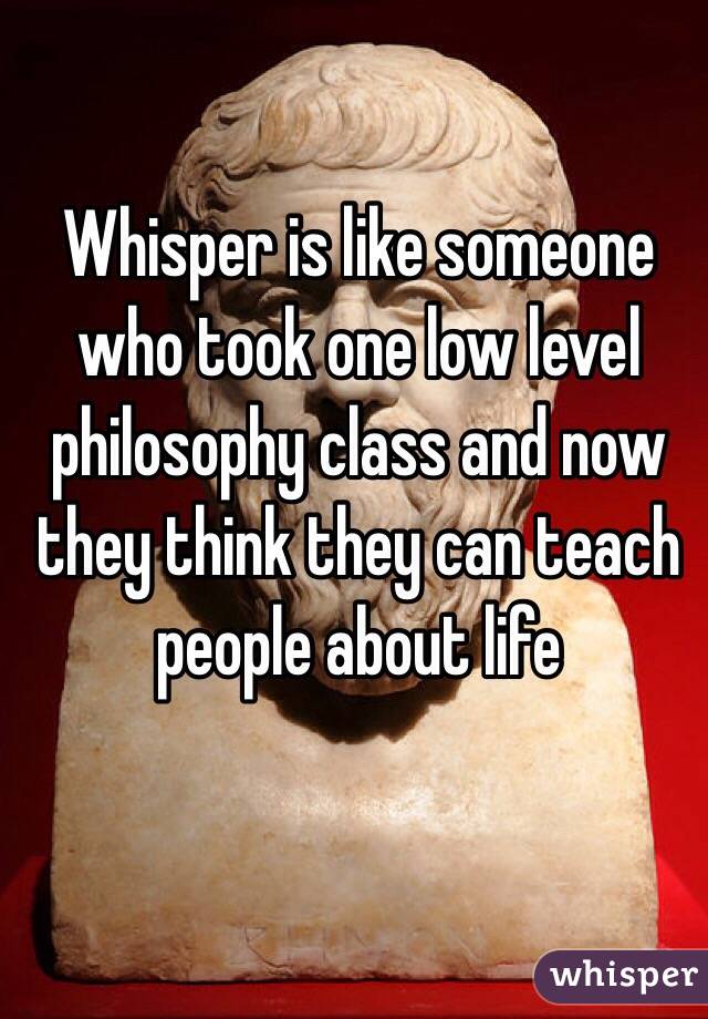 Whisper is like someone who took one low level philosophy class and now they think they can teach people about life 