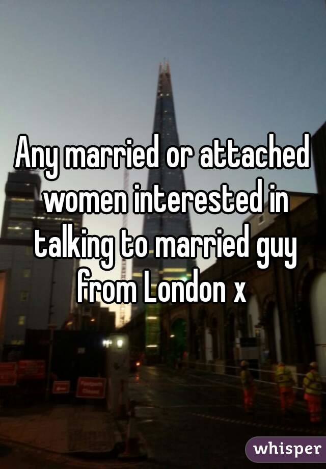 Any married or attached women interested in talking to married guy from London x 