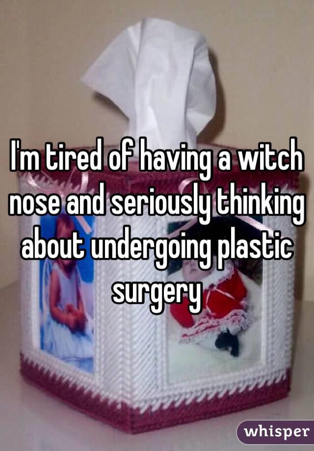 I'm tired of having a witch nose and seriously thinking about undergoing plastic surgery 
