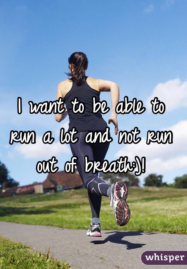 I want to be able to run a lot and not run out of breath:)! 
