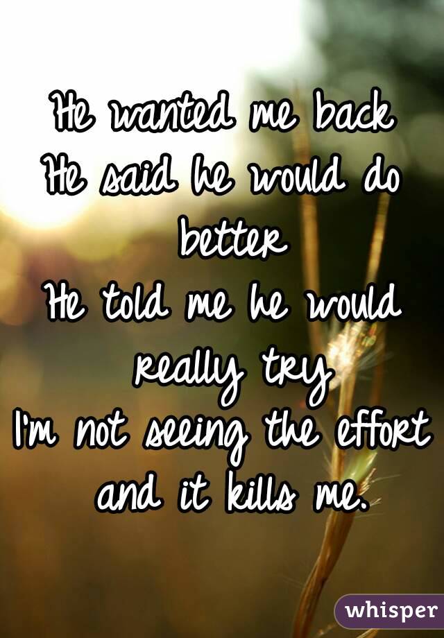 He wanted me back
He said he would do better
He told me he would really try
I'm not seeing the effort and it kills me.