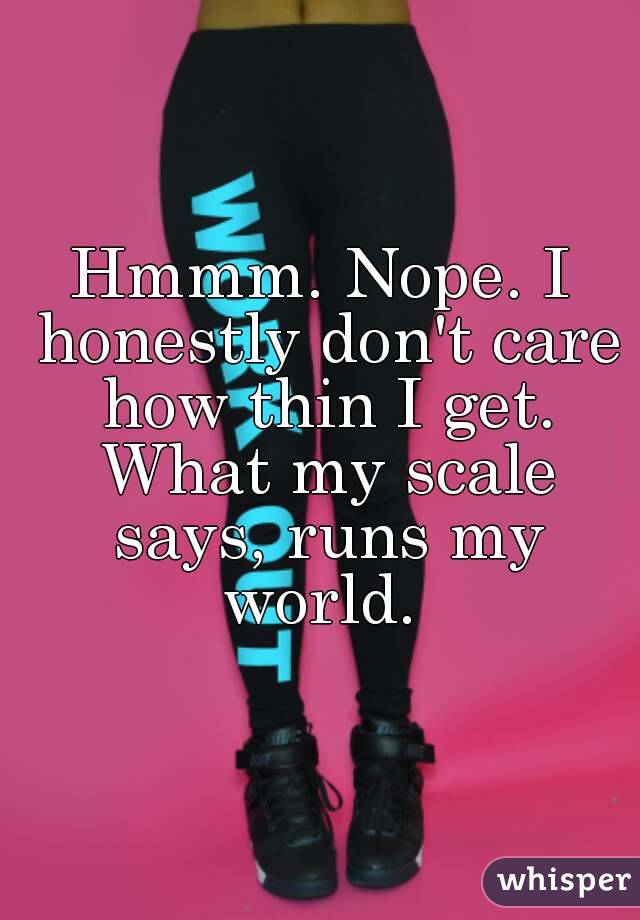 Hmmm. Nope. I honestly don't care how thin I get. What my scale says, runs my world. 