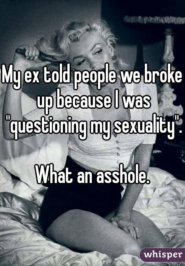 My ex told people we broke up because I was "questioning my sexuality".

What an asshole.