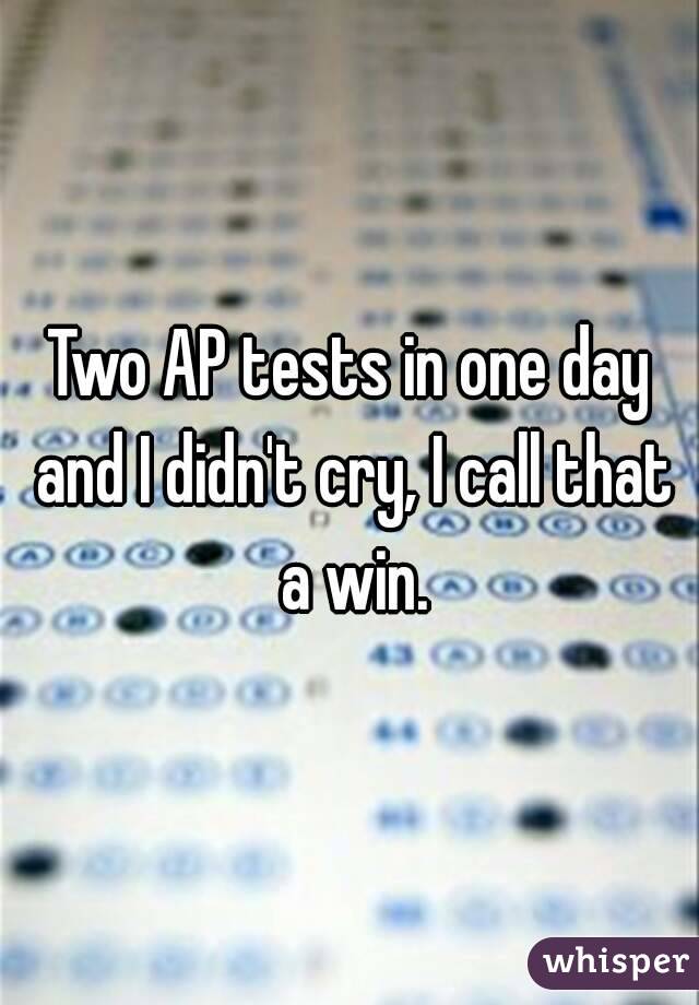 Two AP tests in one day and I didn't cry, I call that a win.