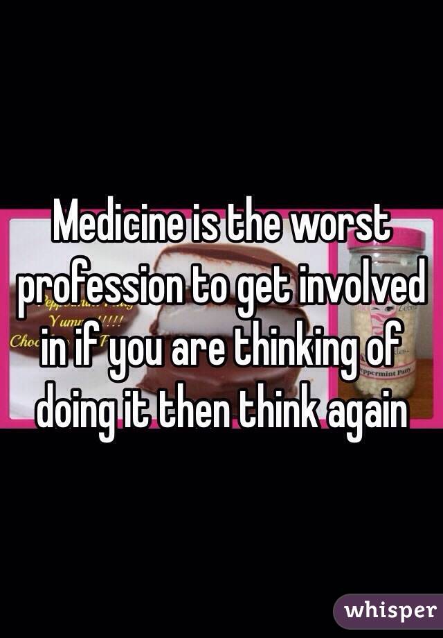 Medicine is the worst profession to get involved in if you are thinking of doing it then think again 