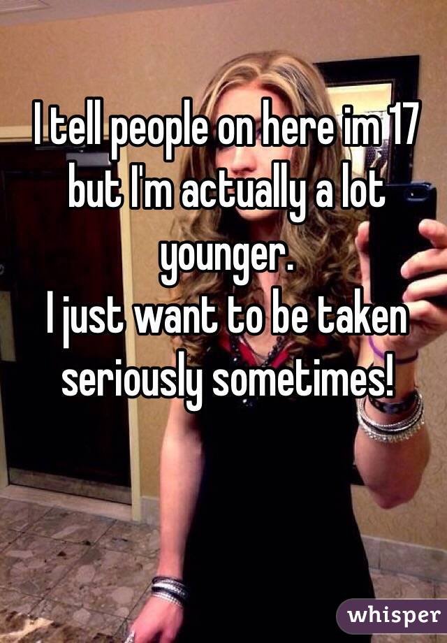 I tell people on here im 17 but I'm actually a lot younger.
I just want to be taken seriously sometimes!