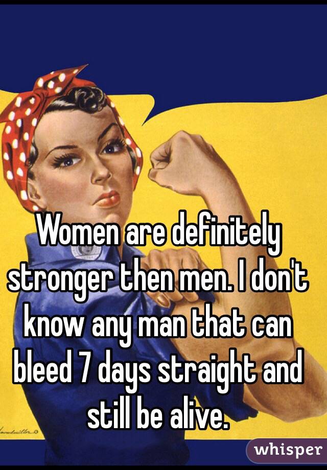 Women are definitely stronger then men. I don't know any man that can bleed 7 days straight and still be alive.