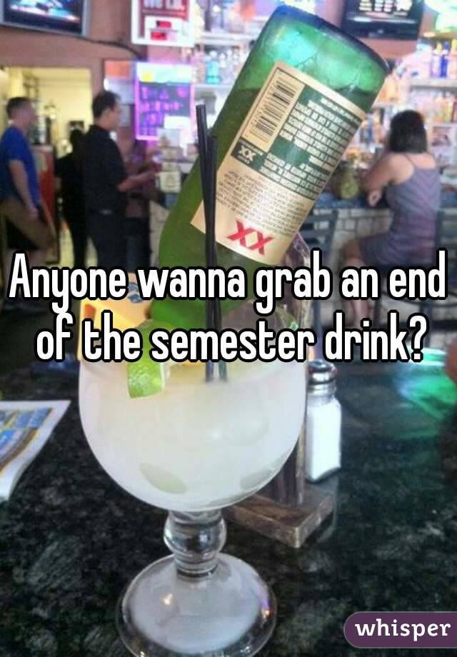 Anyone wanna grab an end of the semester drink?
