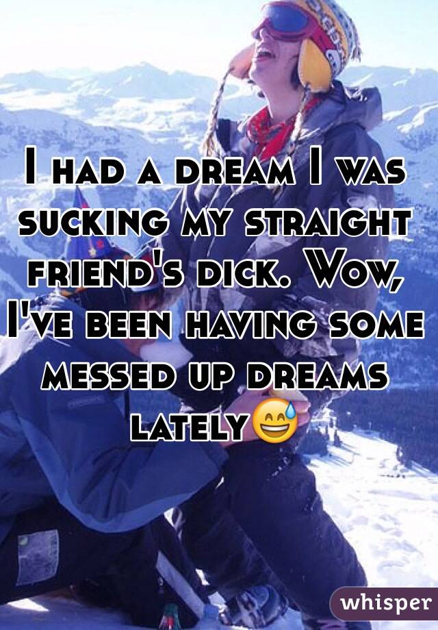 I had a dream I was sucking my straight friend's dick. Wow, I've been having some messed up dreams lately😅