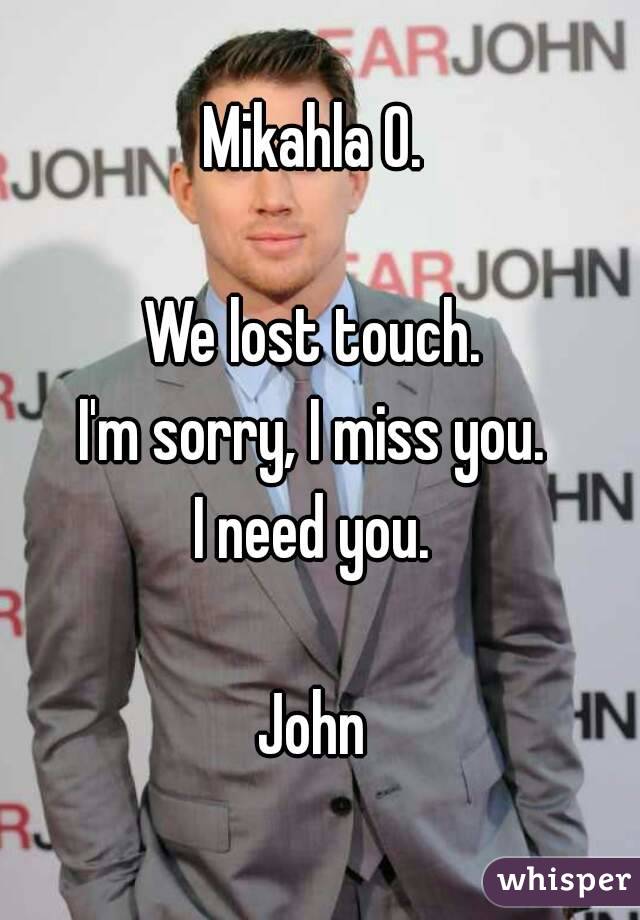 Mikahla O. 

We lost touch. 
I'm sorry, I miss you. 
I need you. 

John 