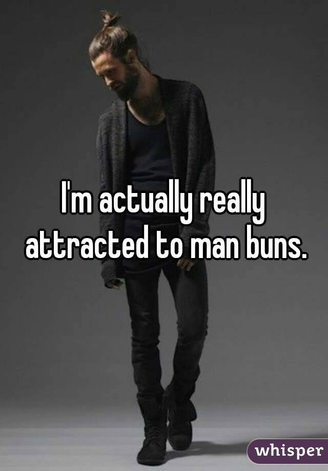 I'm actually really attracted to man buns.