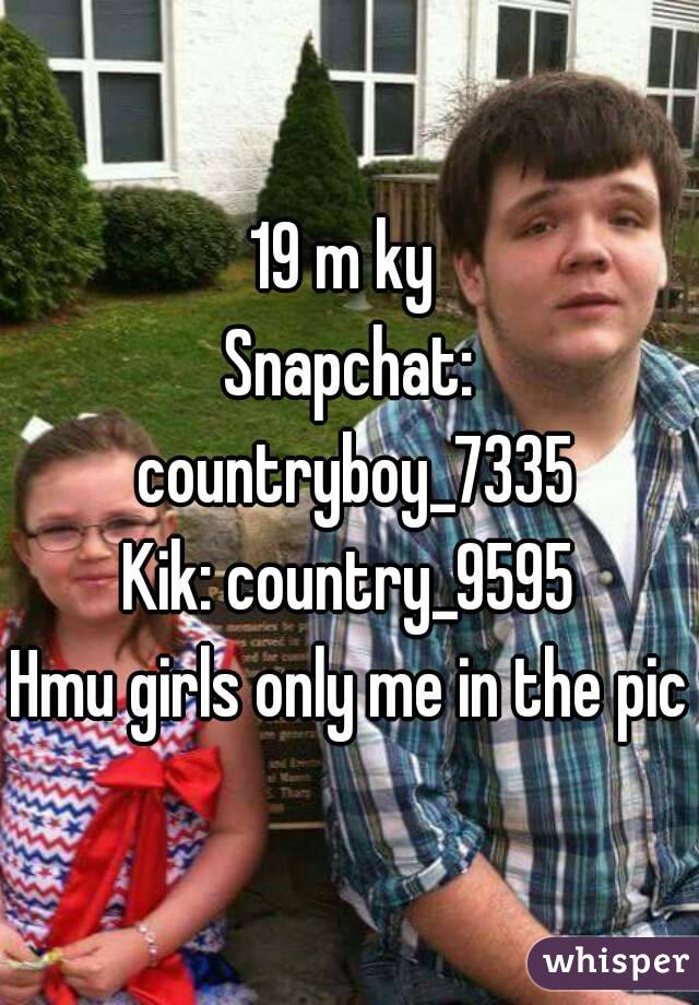19 m ky 
Snapchat: countryboy_7335
Kik: country_9595
Hmu girls only me in the pic
