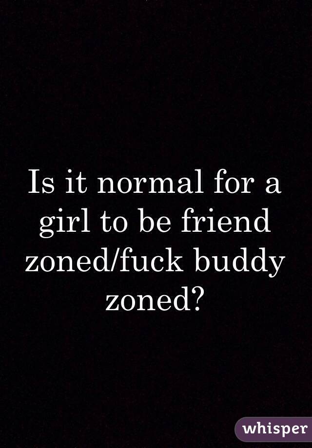 Is it normal for a girl to be friend zoned/fuck buddy zoned?