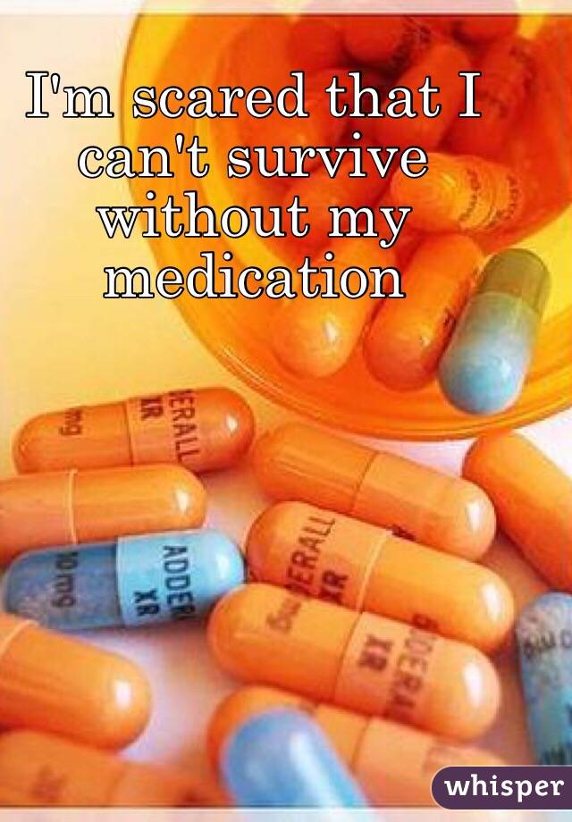 I'm scared that I can't survive without my medication