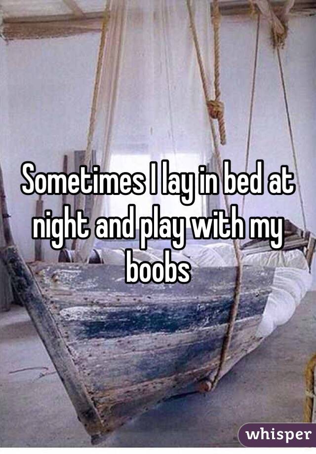 Sometimes I lay in bed at night and play with my boobs
