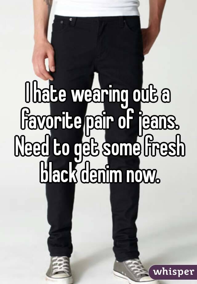 I hate wearing out a favorite pair of jeans. Need to get some fresh black denim now.