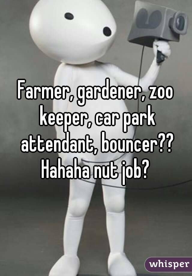 Farmer, gardener, zoo keeper, car park attendant, bouncer?? Hahaha nut job? 