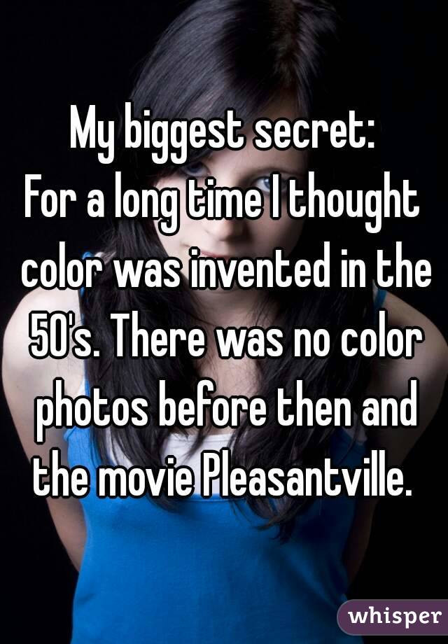 My biggest secret:
For a long time I thought color was invented in the 50's. There was no color photos before then and the movie Pleasantville. 