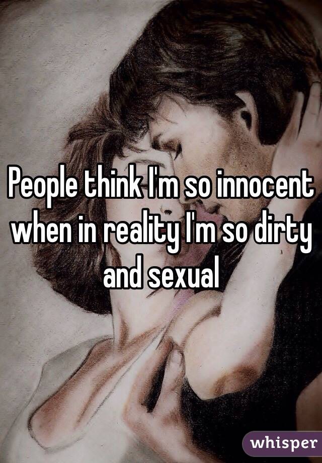 People think I'm so innocent when in reality I'm so dirty and sexual 