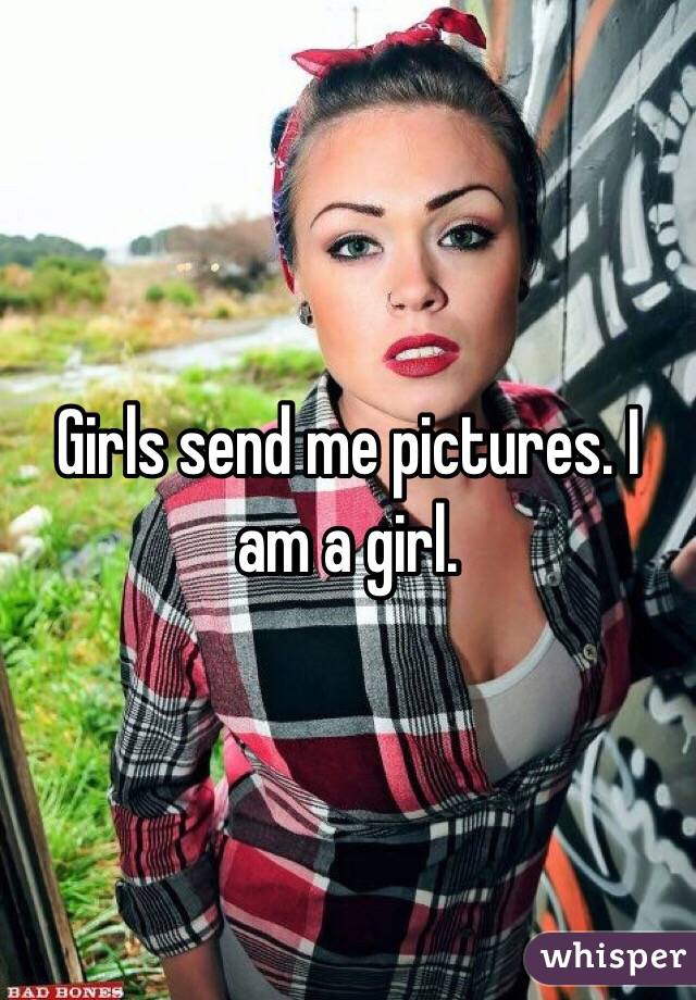 Girls send me pictures. I am a girl.
