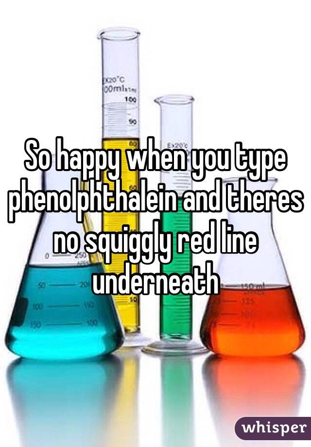 So happy when you type phenolphthalein and theres no squiggly red line underneath