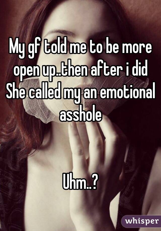 My gf told me to be more open up..then after i did
She called my an emotional asshole


Uhm..?