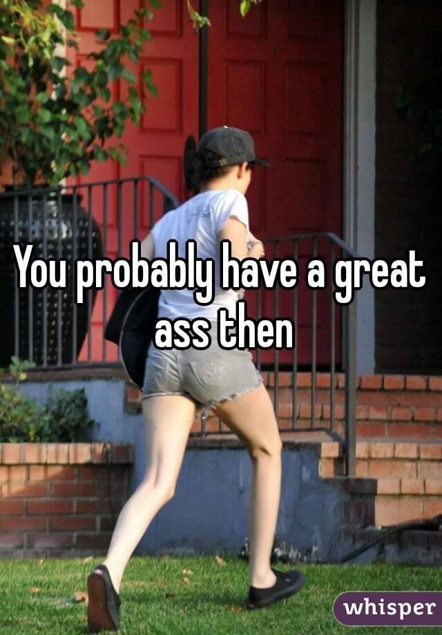 You probably have a great ass then